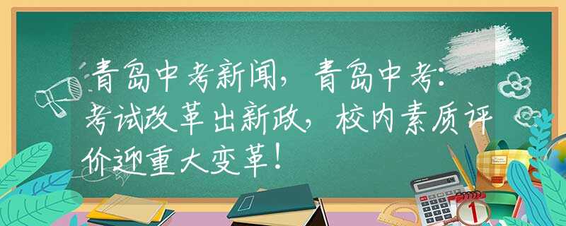 青岛中考新闻，青岛中考：考试改革出新政，校内素质评价迎重大变革！