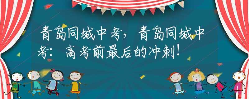 青岛同城中考，青岛同城中考：高考前最后的冲刺！