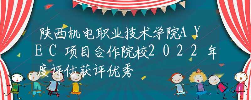 陕西机电职业技术学院AYEC项目合作院校2022年度评估获评优秀