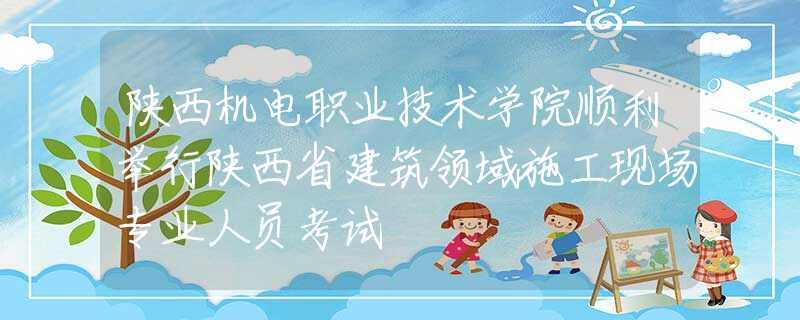 陕西机电职业技术学院顺利举行陕西省建筑领域施工现场专业人员考试