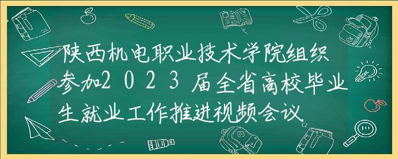 陕西机电职业技术学院组织参加2023届全省高校毕业生就业工作推进视频会议