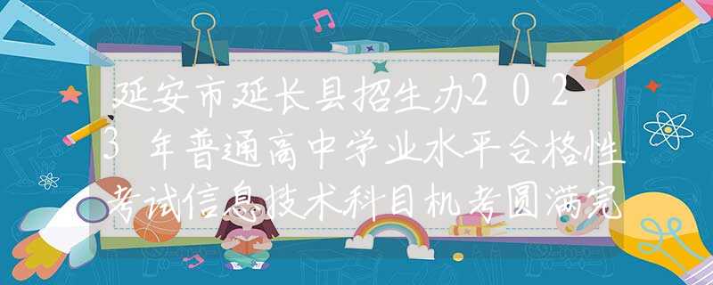 延安市延长县招生办2023年普通高中学业水平合格性考试信息技术科目机考圆满完成