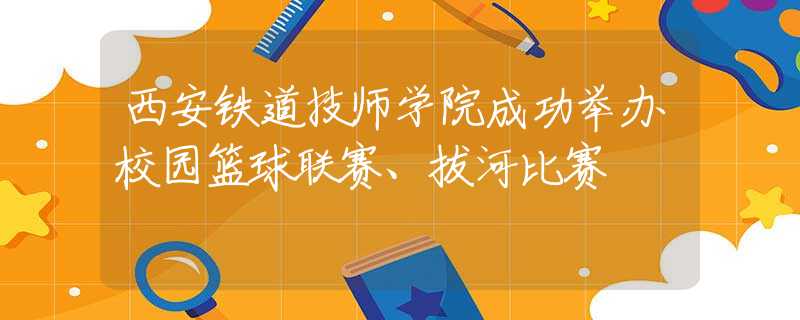 西安铁道技师学院成功举办校园篮球联赛、拔河比赛