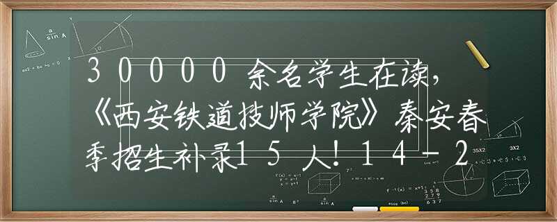 30000余名学生在读，《西安铁道技师学院》秦安春季招生补录15人！14-22周岁均可报名！大专学历+包就业