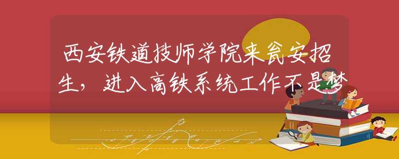 西安铁道技师学院来瓮安招生，进入高铁系统工作不是梦