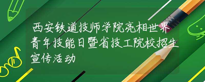 西安铁道技师学院亮相世界青年技能日暨省技工院校招生宣传活动