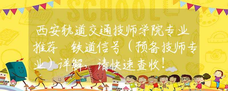 西安轨道交通技师学院专业推荐 铁道信号（预备技师专业）详解，请快速查收！