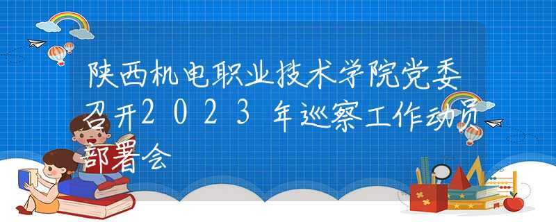 陕西机电职业技术学院党委召开2023年巡察工作动员部署会