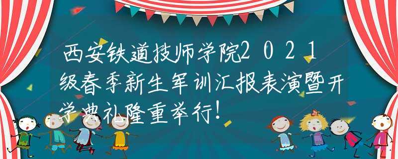 西安铁道技师学院2021级春季新生军训汇报表演暨开学典礼隆重举行！