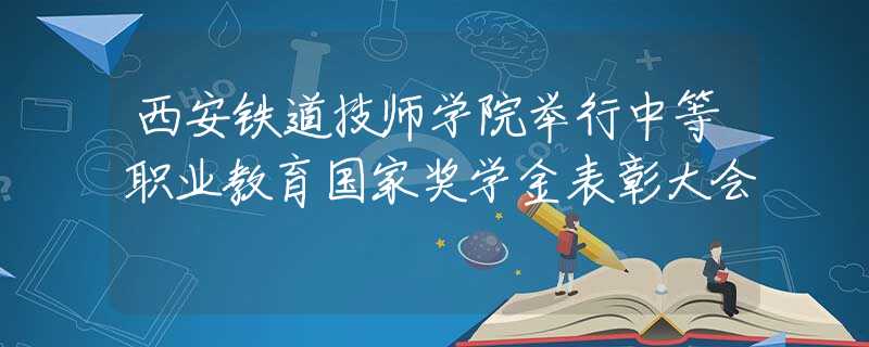 西安铁道技师学院举行中等职业教育国家奖学金表彰大会