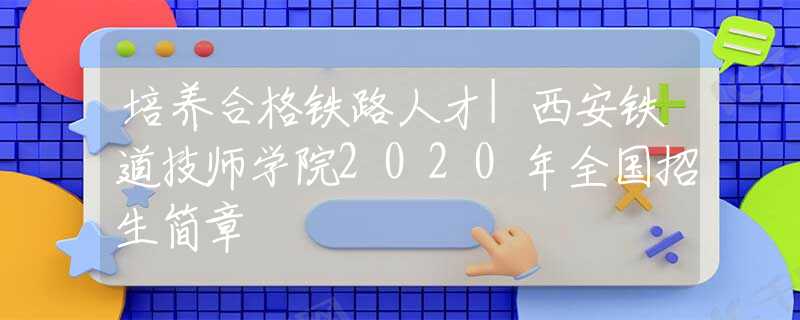 培养合格铁路人才|西安铁道技师学院2020年全国招生简章