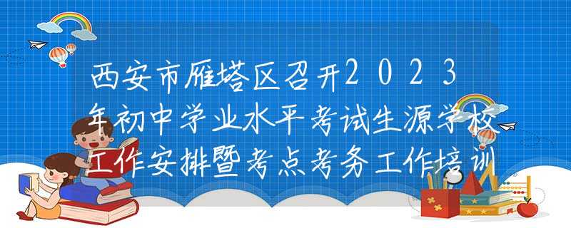 西安市雁塔区召开2023年初中学业水平考试生源学校工作安排暨考点考务工作培训会