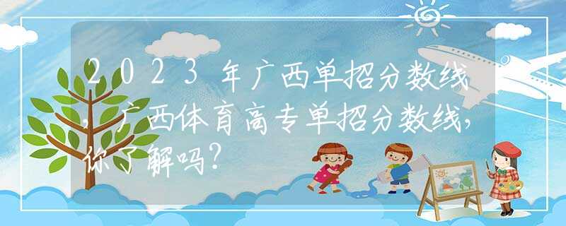 2023年广西单招分数线，广西体育高专单招分数线，你了解吗？