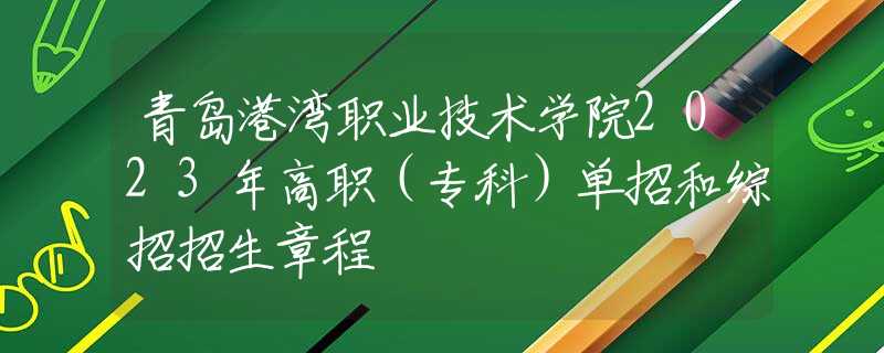 青岛港湾职业技术学院2023年高职（专科）单招和综招招生章程