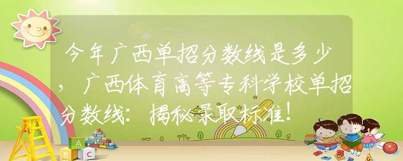 今年广西单招分数线是多少，广西体育高等专科学校单招分数线：揭秘录取标准！