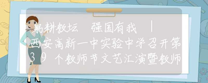 躬耕教坛 强国有我 | 西安高新一中实验中学召开第39个教师节文艺汇演暨教师颁奖典礼