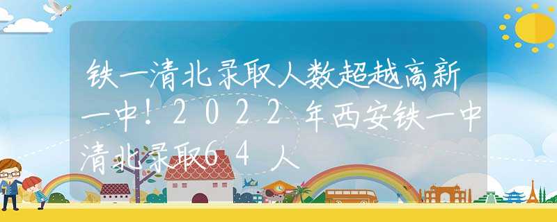 铁一清北录取人数超越高新一中！2022年西安铁一中清北录取64人