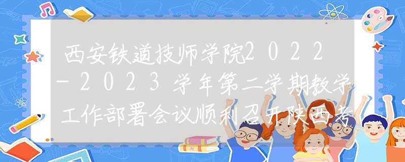 西安铁道技师学院2022-2023学年第二学期教学工作部署会议顺利召开陕西考生网直击发布