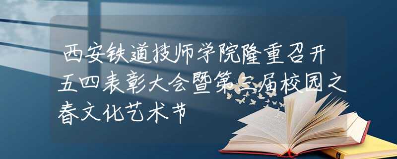 西安铁道技师学院隆重召开五四表彰大会暨第三届校园之春文化艺术节