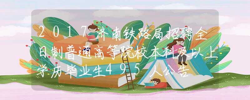 2017济南铁路局招聘全日制普通高等院校本科及以上学历毕业生495人公告