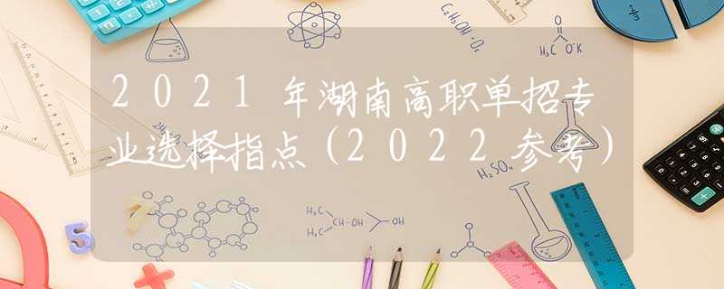 2021年湖南高职单招专业选择指点（2022参考）