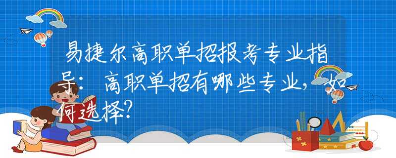 易捷尔高职单招报考专业指导：高职单招有哪些专业，如何选择？