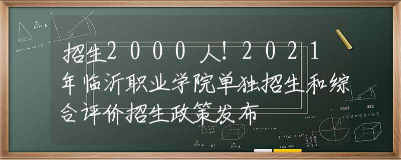 招生2000人！2021年临沂职业学院单独招生和综合评价招生政策发布