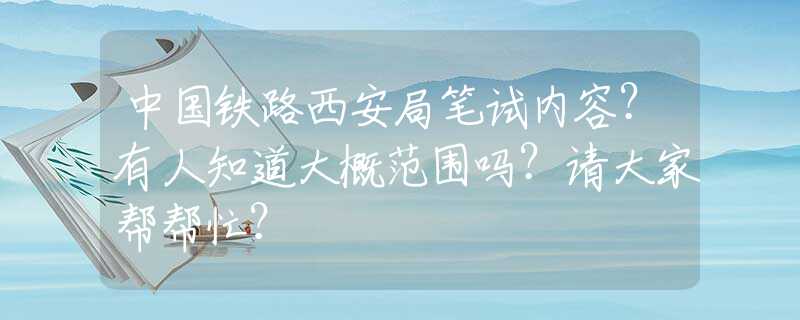 中国铁路西安局笔试内容？有人知道大概范围吗？请大家帮帮忙？