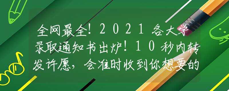 全网最全！2021各大学录取通知书出炉！10秒内转发许愿，会准时收到你想要的那封