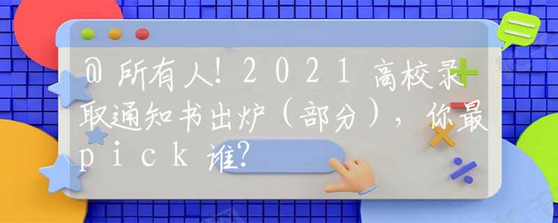 @所有人！2021高校录取通知书出炉（部分），你最pick谁？