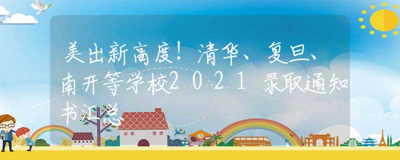 美出新高度！清华、复旦、南开等学校2021录取通知书汇总