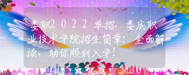 娄职2022单招，娄底职业技术学院招生简章：全面解读，助你顺利入学！