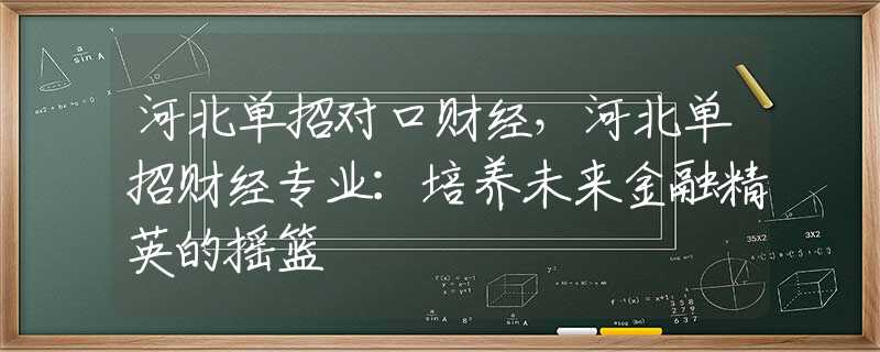 河北单招对口财经，河北单招财经专业：培养未来金融精英的摇篮