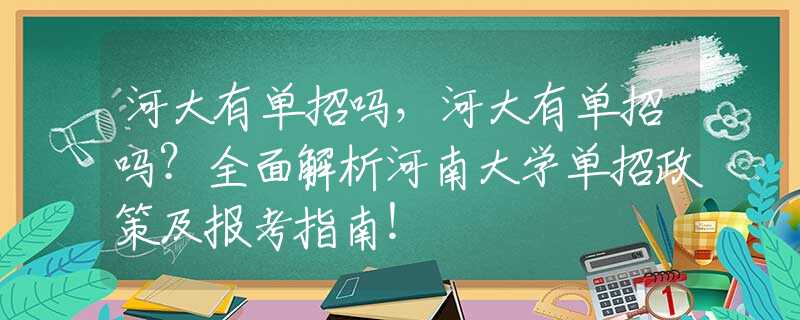 河大有单招吗，河大有单招吗？全面解析河南大学单招政策及报考指南！