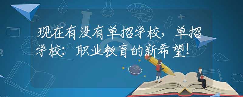 现在有没有单招学校，单招学校：职业教育的新希望！