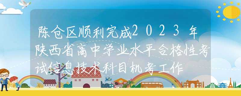 陈仓区顺利完成2023年陕西省高中学业水平合格性考试信息技术科目机考工作