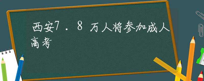 西安7.8万人将参加成人高考