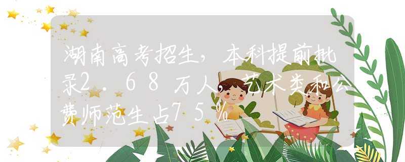 湖南高考招生，本科提前批录2.68万人，艺术类和公费师范生占75%