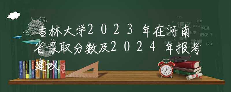 吉林大学2023年在河南省录取分数及2024年报考建议