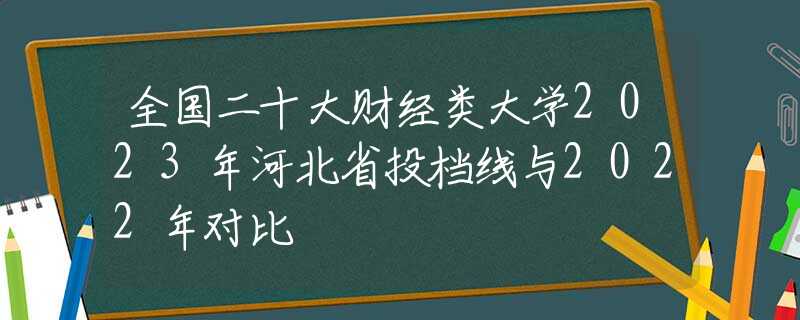 全国二十大财经类大学2023年河北省投档线与2022年对比