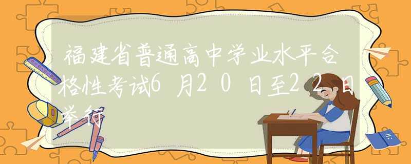 福建省普通高中学业水平合格性考试6月20日至22日举行