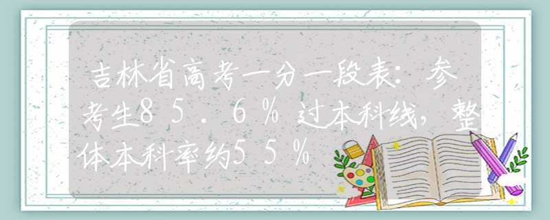 吉林省高考一分一段表：参考生85.6%过本科线，整体本科率约55%