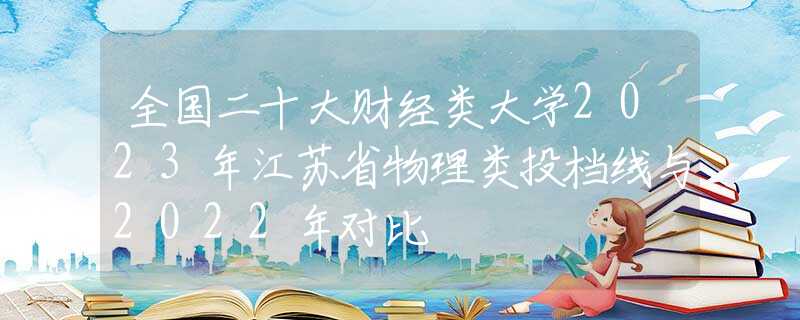 全国二十大财经类大学2023年江苏省物理类投档线与2022年对比