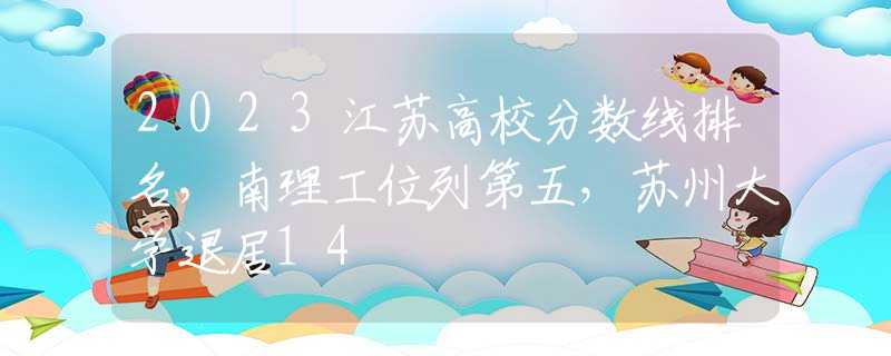 2023江苏高校分数线排名，南理工位列第五，苏州大学退居14