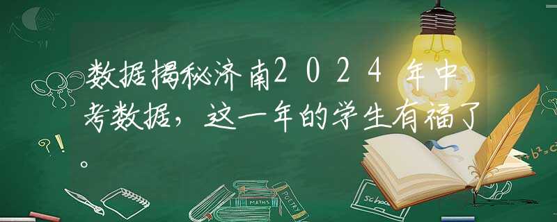 数据揭秘济南2024年中考数据，这一年的学生有福了。