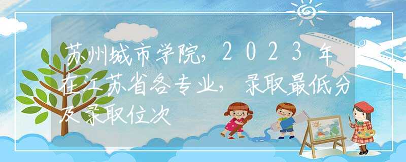 苏州城市学院，2023年在江苏省各专业，录取最低分及录取位次