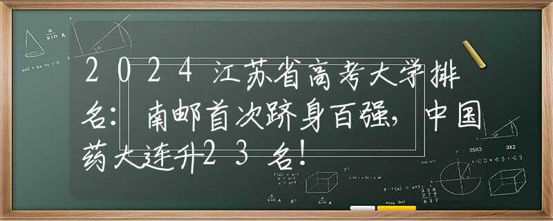 2024江苏省高考大学排名：南邮首次跻身百强，中国药大连升23名！