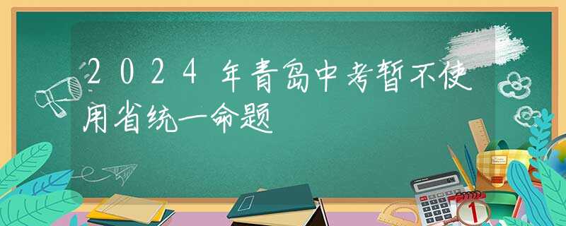 2024年青岛中考暂不使用省统一命题