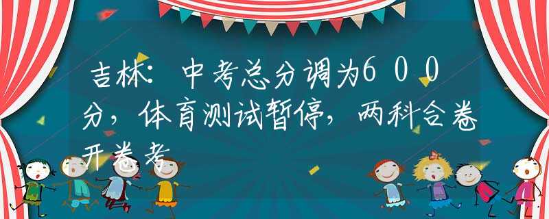 吉林：中考总分调为600分，体育测试暂停，两科合卷开卷考