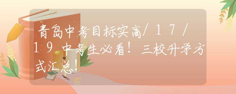 青岛中考目标实高/17/19中考生必看！三校升学方式汇总！